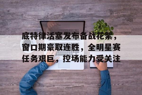 MK体育体验-底特律活塞发布备战花絮，窗口期豪取连胜，全明星赛任务艰巨，控场能力受关注的简单介绍