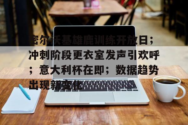 开云-密尔沃基雄鹿训练开放日；冲刺阶段更衣室发声引欢呼；意大利杯在即；数据趋势出现新变化的简单介绍