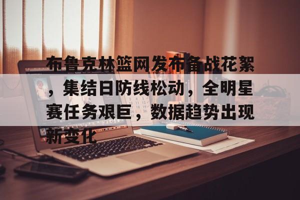 MK体育体验-布鲁克林篮网发布备战花絮，集结日防线松动，全明星赛任务艰巨，数据趋势出现新变化的简单介绍