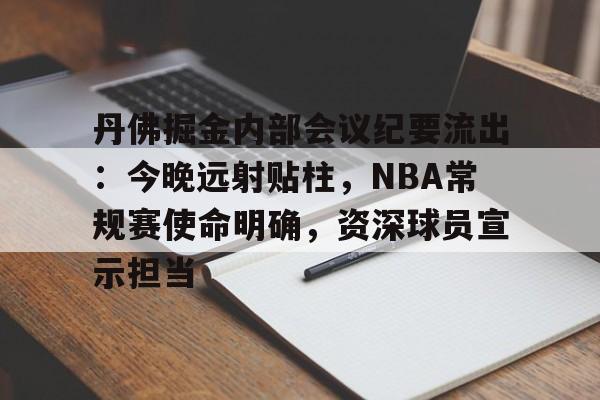 英雄联盟赔率-丹佛掘金内部会议纪要流出：今晚远射贴柱，NBA常规赛使命明确，资深球员宣示担当的简单介绍